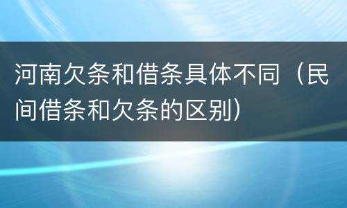 河南欠条和借条具体不同（民间借条和欠条的区别）