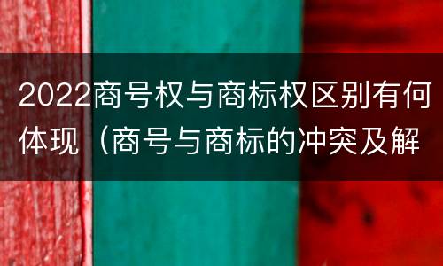 2022商号权与商标权区别有何体现（商号与商标的冲突及解决措施）