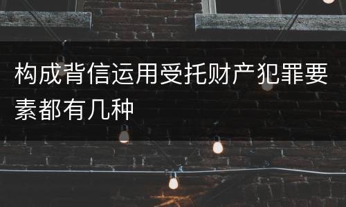 构成背信运用受托财产犯罪要素都有几种