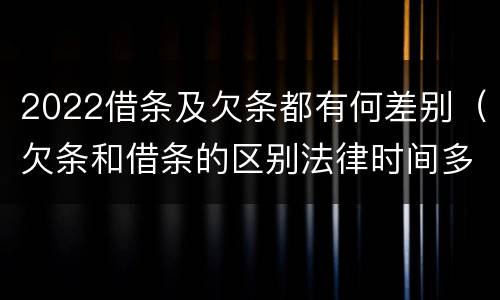 2022借条及欠条都有何差别（欠条和借条的区别法律时间多少年）