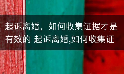 起诉离婚，如何收集证据才是有效的 起诉离婚,如何收集证据才是有效的呢