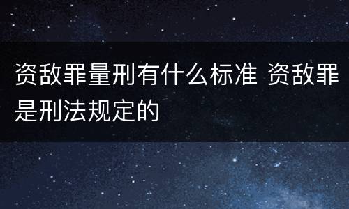 资敌罪量刑有什么标准 资敌罪是刑法规定的