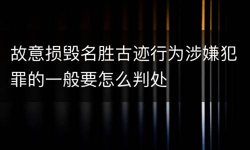 故意损毁名胜古迹行为涉嫌犯罪的一般要怎么判处