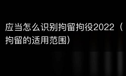 应当怎么识别拘留拘役2022（拘留的适用范围）