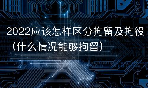 2022应该怎样区分拘留及拘役（什么情况能够拘留）