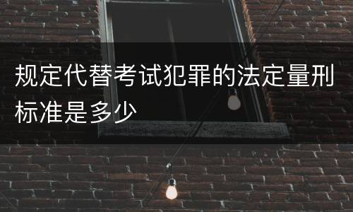 规定代替考试犯罪的法定量刑标准是多少