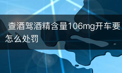  查酒驾酒精含量106mg开车要怎么处罚