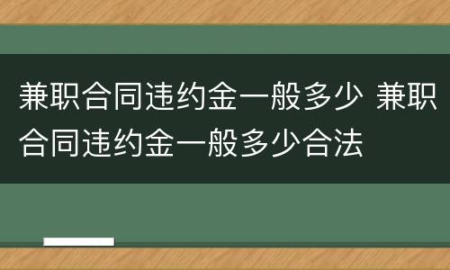 兼职合同违约金一般多少 兼职合同违约金一般多少合法