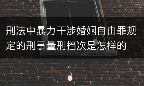 刑法中暴力干涉婚姻自由罪规定的刑事量刑档次是怎样的