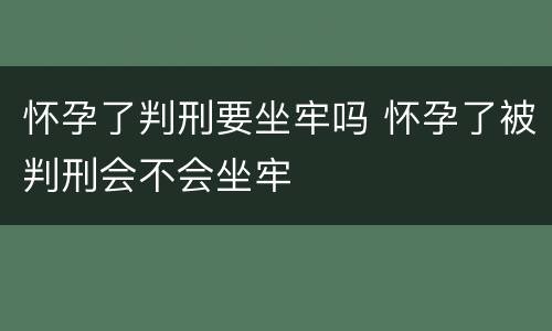 怀孕了判刑要坐牢吗 怀孕了被判刑会不会坐牢