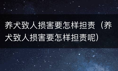 养犬致人损害要怎样担责（养犬致人损害要怎样担责呢）