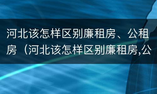 河北该怎样区别廉租房、公租房（河北该怎样区别廉租房,公租房呢）