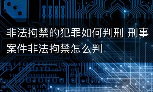 非法拘禁的犯罪如何判刑 刑事案件非法拘禁怎么判