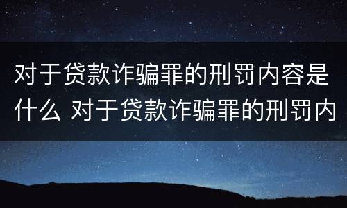 对于贷款诈骗罪的刑罚内容是什么 对于贷款诈骗罪的刑罚内容是什么意思