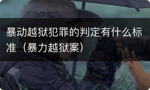 暴动越狱犯罪的判定有什么标准（暴力越狱案）