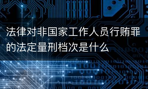 法律对非国家工作人员行贿罪的法定量刑档次是什么