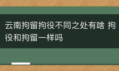 云南拘留拘役不同之处有啥 拘役和拘留一样吗