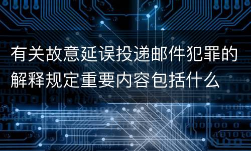 有关故意延误投递邮件犯罪的解释规定重要内容包括什么
