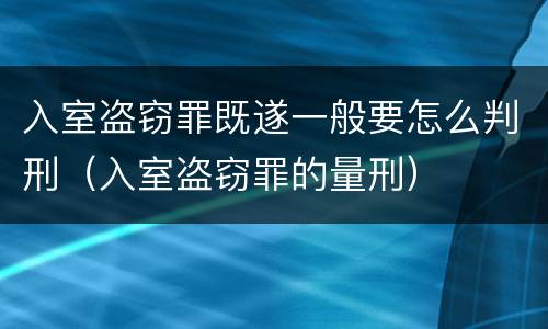 入室盗窃罪既遂一般要怎么判刑（入室盗窃罪的量刑）