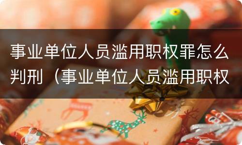 事业单位人员滥用职权罪怎么判刑（事业单位人员滥用职权罪怎么判刑的）
