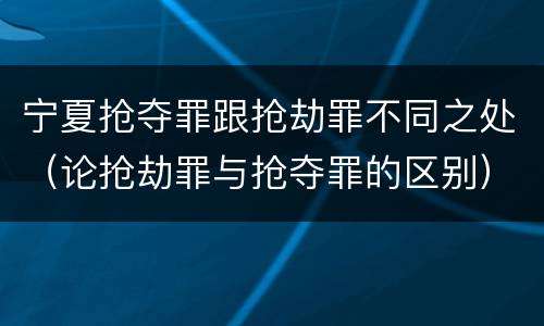 宁夏抢夺罪跟抢劫罪不同之处（论抢劫罪与抢夺罪的区别）