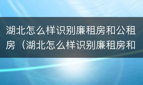 湖北怎么样识别廉租房和公租房（湖北怎么样识别廉租房和公租房的区别）