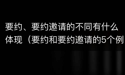 要约、要约邀请的不同有什么体现（要约和要约邀请的5个例子）