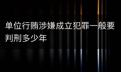 单位行贿涉嫌成立犯罪一般要判刑多少年