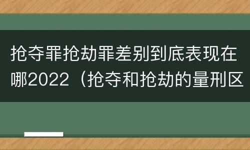 抢夺罪抢劫罪差别到底表现在哪2022（抢夺和抢劫的量刑区别）