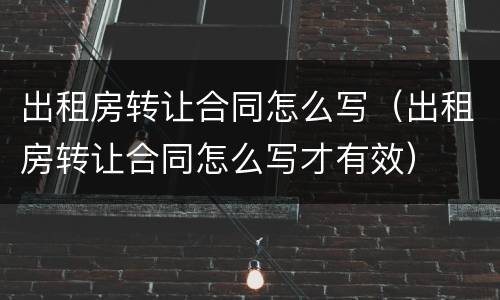 出租房转让合同怎么写（出租房转让合同怎么写才有效）