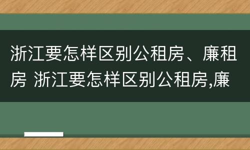 浙江要怎样区别公租房、廉租房 浙江要怎样区别公租房,廉租房呢