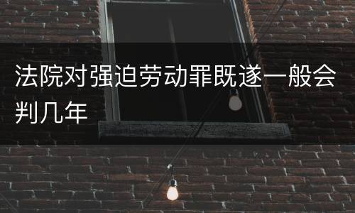 法院对强迫劳动罪既遂一般会判几年