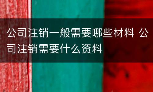 公司注销一般需要哪些材料 公司注销需要什么资料