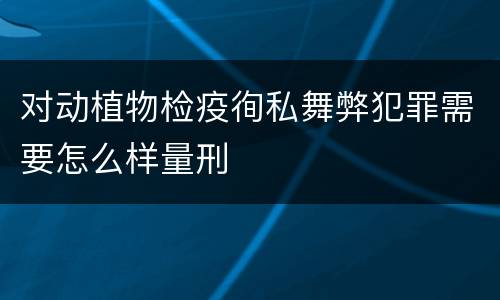对动植物检疫徇私舞弊犯罪需要怎么样量刑