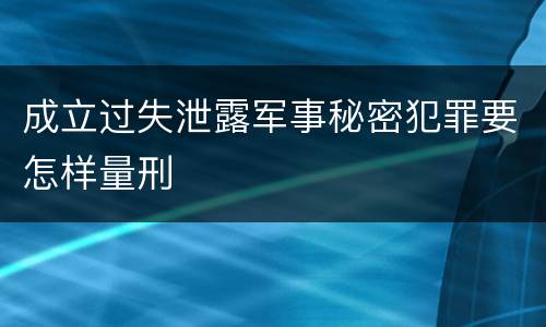 成立过失泄露军事秘密犯罪要怎样量刑
