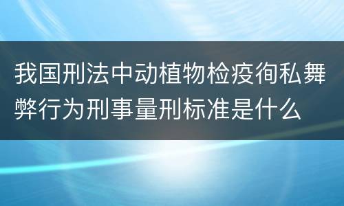 我国刑法中动植物检疫徇私舞弊行为刑事量刑标准是什么