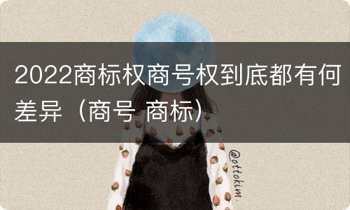 2022商标权商号权到底都有何差异（商号 商标）