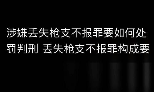涉嫌丢失枪支不报罪要如何处罚判刑 丢失枪支不报罪构成要件
