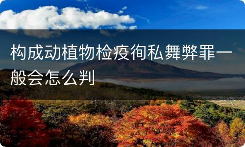 构成动植物检疫徇私舞弊罪一般会怎么判