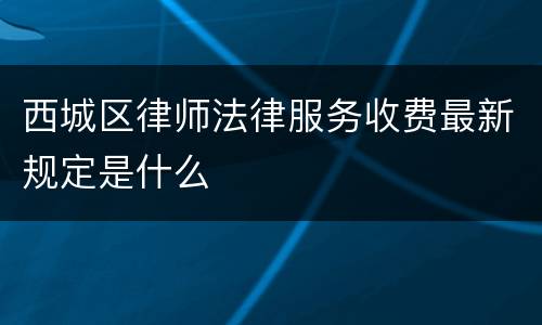 西城区律师法律服务收费最新规定是什么