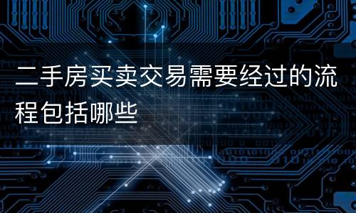 二手房买卖交易需要经过的流程包括哪些