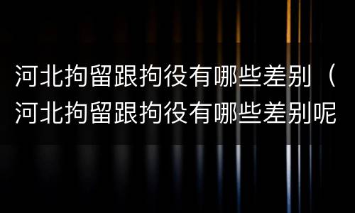 河北拘留跟拘役有哪些差别（河北拘留跟拘役有哪些差别呢）