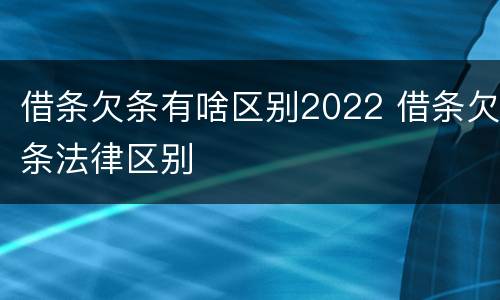 借条欠条有啥区别2022 借条欠条法律区别