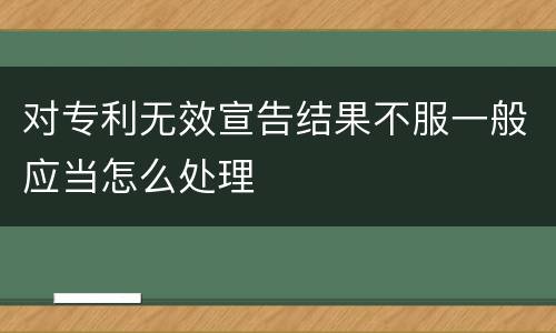 对专利无效宣告结果不服一般应当怎么处理