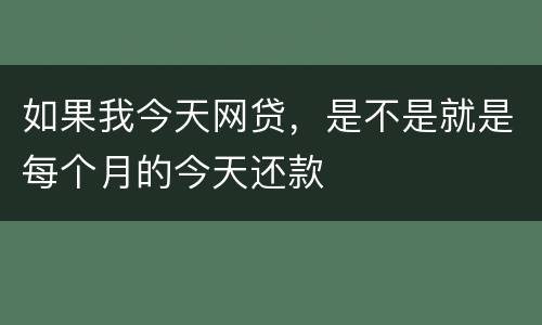 如果我今天网贷，是不是就是每个月的今天还款