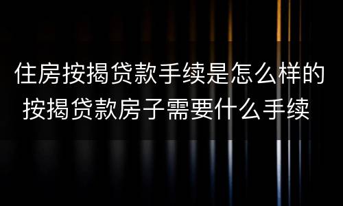 住房按揭贷款手续是怎么样的 按揭贷款房子需要什么手续