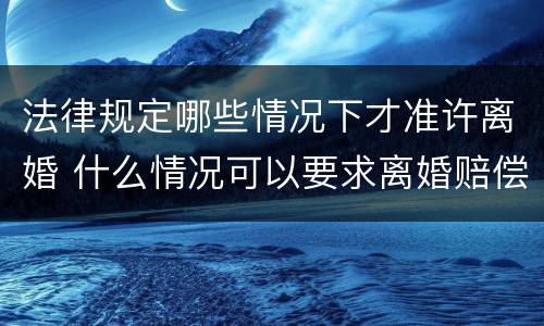 法律规定哪些情况下才准许离婚 什么情况可以要求离婚赔偿
