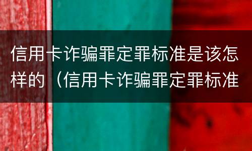 信用卡诈骗罪定罪标准是该怎样的（信用卡诈骗罪定罪标准是该怎样的判刑）