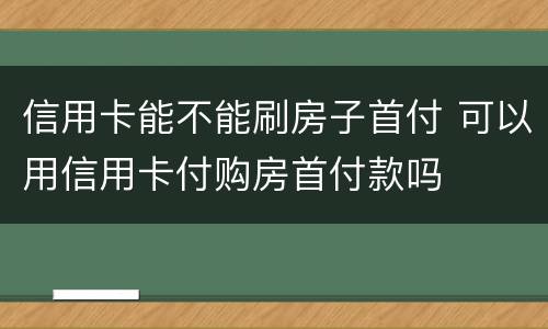 信用卡能不能刷房子首付 可以用信用卡付购房首付款吗