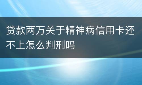 贷款两万关于精神病信用卡还不上怎么判刑吗